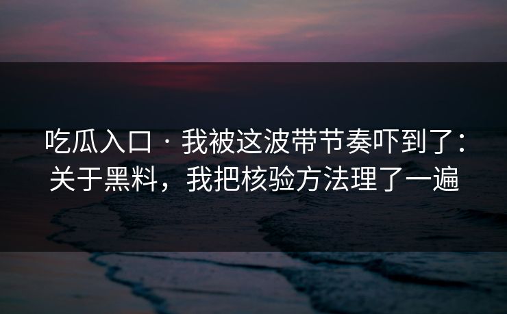 吃瓜入口 · 我被这波带节奏吓到了：关于黑料，我把核验方法理了一遍