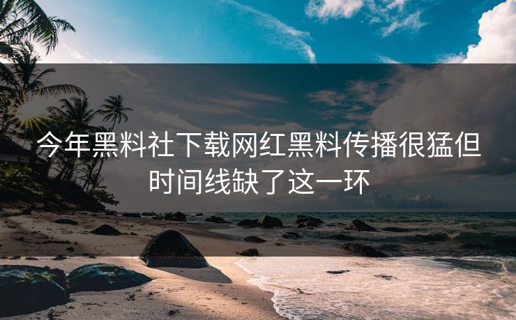今年黑料社下载网红黑料传播很猛但时间线缺了这一环