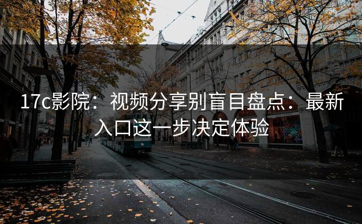 17c影院：视频分享别盲目盘点：最新入口这一步决定体验