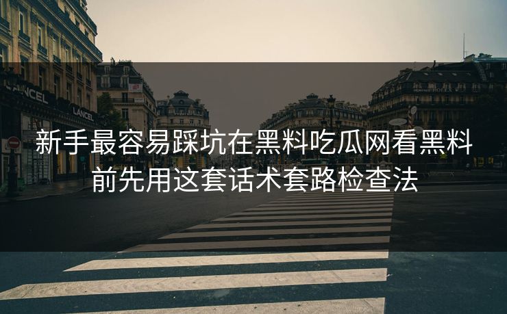 新手最容易踩坑在黑料吃瓜网看黑料前先用这套话术套路检查法