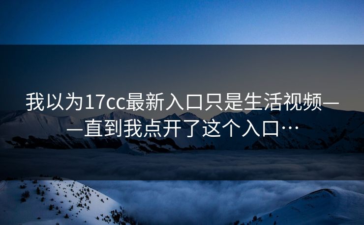 我以为17cc最新入口只是生活视频——直到我点开了这个入口…