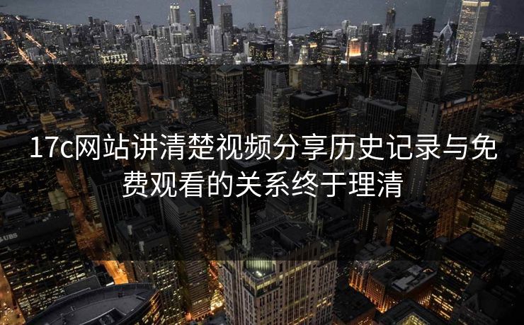 17c网站讲清楚视频分享历史记录与免费观看的关系终于理清
