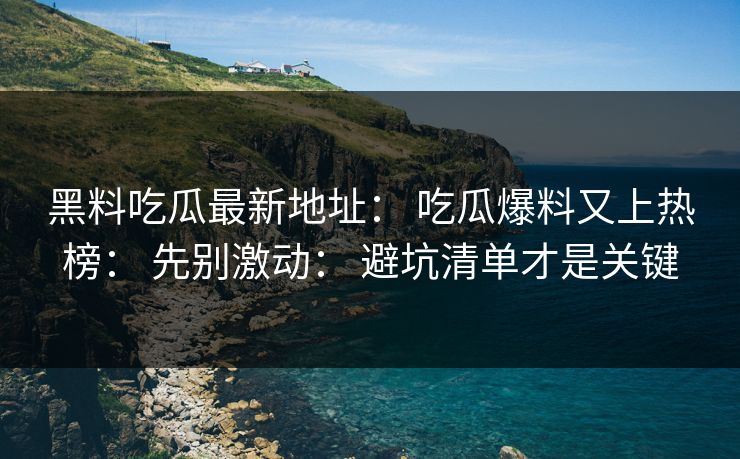 黑料吃瓜最新地址： 吃瓜爆料又上热榜： 先别激动： 避坑清单才是关键