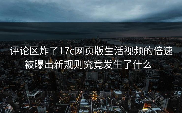 评论区炸了17c网页版生活视频的倍速被曝出新规则究竟发生了什么_