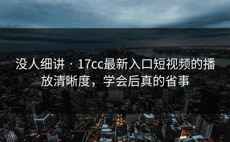 没人细讲 · 17cc最新入口短视频的播放清晰度，学会后真的省事