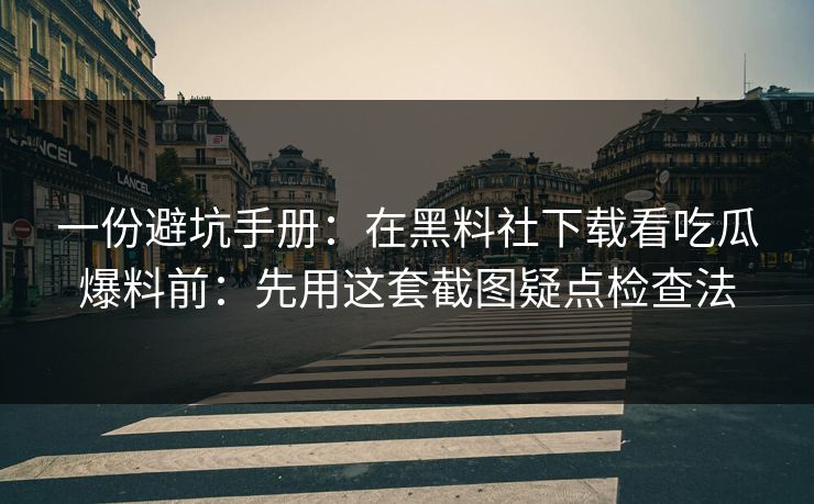 一份避坑手册：在黑料社下载看吃瓜爆料前：先用这套截图疑点检查法