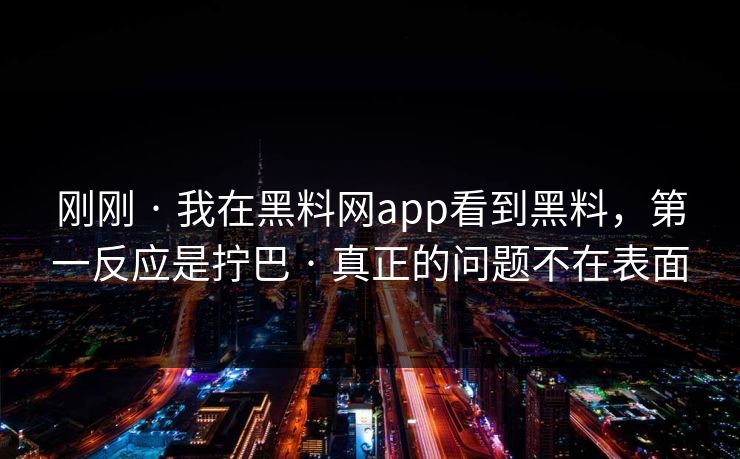 刚刚 · 我在黑料网app看到黑料，第一反应是拧巴 · 真正的问题不在表面