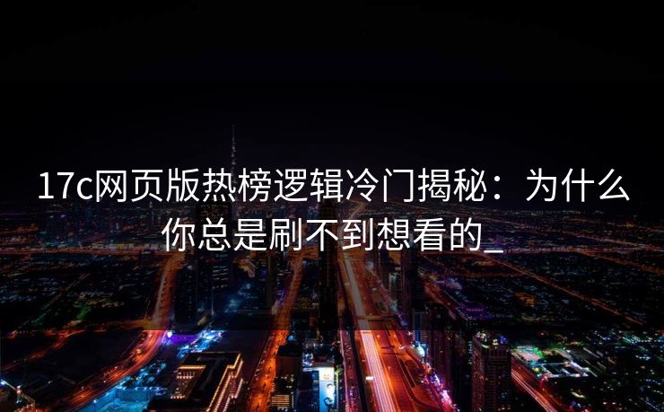 17c网页版热榜逻辑冷门揭秘：为什么你总是刷不到想看的_