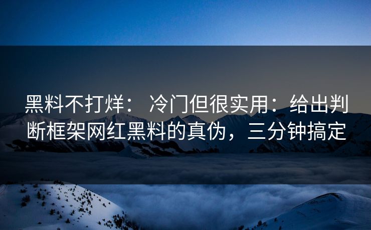 黑料不打烊： 冷门但很实用：给出判断框架网红黑料的真伪，三分钟搞定