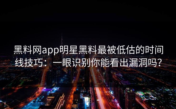 黑料网app明星黑料最被低估的时间线技巧：一眼识别你能看出漏洞吗？