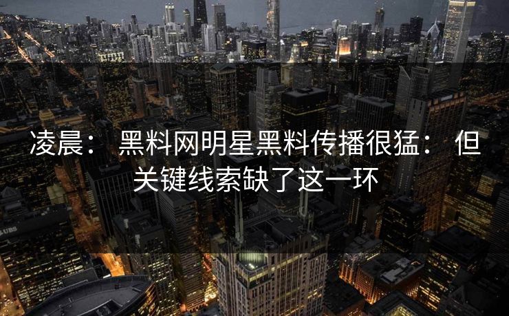 凌晨： 黑料网明星黑料传播很猛： 但关键线索缺了这一环