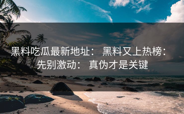 黑料吃瓜最新地址： 黑料又上热榜： 先别激动： 真伪才是关键