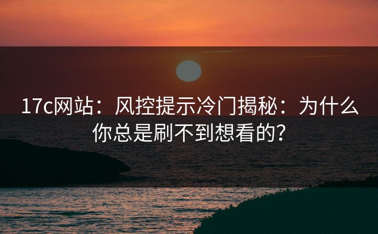 17c网站：风控提示冷门揭秘：为什么你总是刷不到想看的？