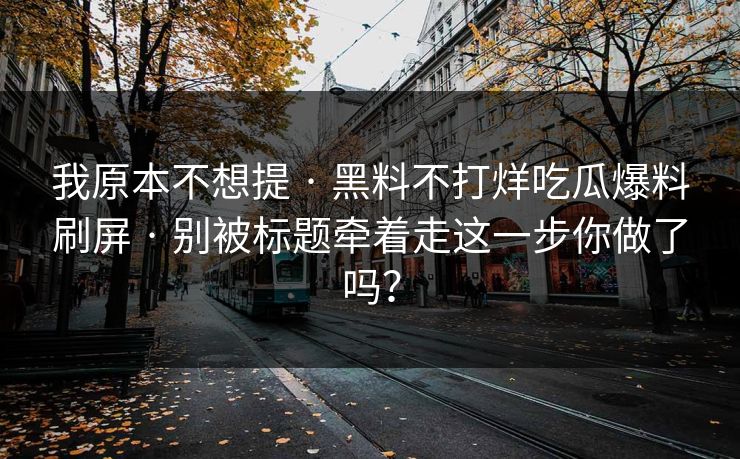 我原本不想提 · 黑料不打烊吃瓜爆料刷屏 · 别被标题牵着走这一步你做了吗？