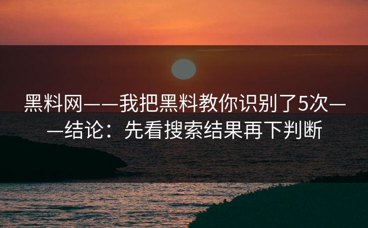 黑料网——我把黑料教你识别了5次——结论：先看搜索结果再下判断