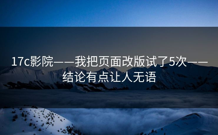 17c影院——我把页面改版试了5次——结论有点让人无语