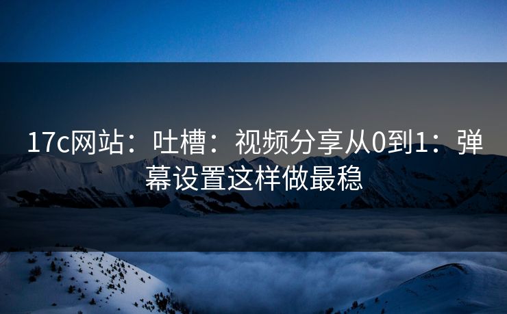 17c网站：吐槽：视频分享从0到1：弹幕设置这样做最稳