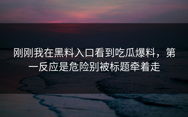 刚刚我在黑料入口看到吃瓜爆料，第一反应是危险别被标题牵着走