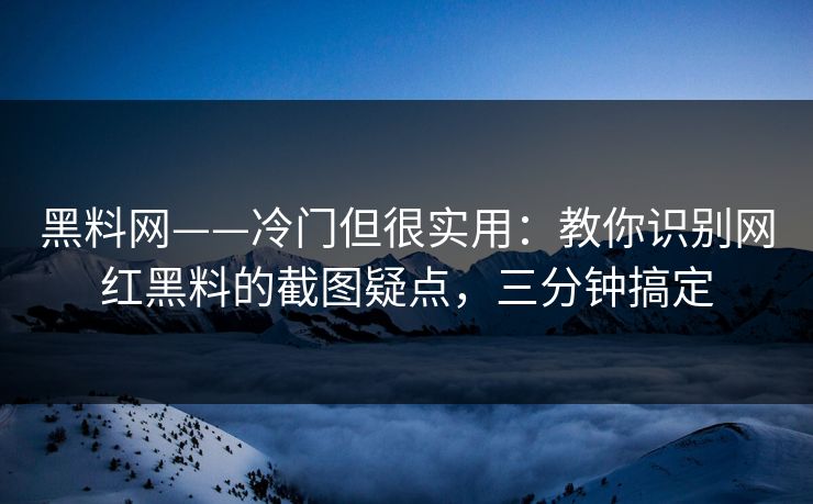 黑料网——冷门但很实用：教你识别网红黑料的截图疑点，三分钟搞定