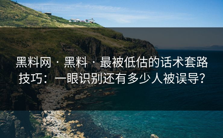 黑料网 · 黑料 · 最被低估的话术套路技巧：一眼识别还有多少人被误导？