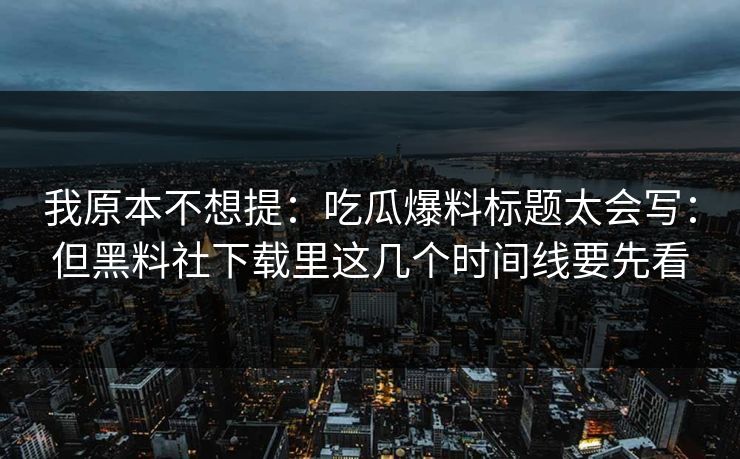 我原本不想提：吃瓜爆料标题太会写：但黑料社下载里这几个时间线要先看