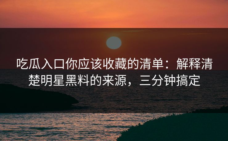 吃瓜入口你应该收藏的清单：解释清楚明星黑料的来源，三分钟搞定