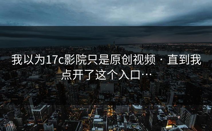 我以为17c影院只是原创视频 · 直到我点开了这个入口…