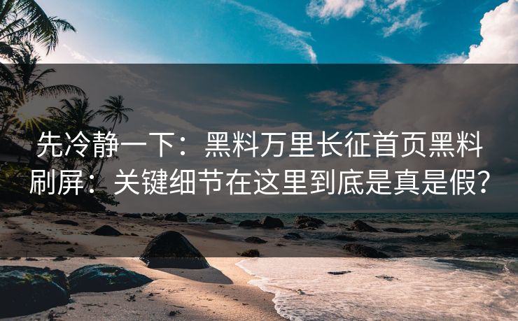 先冷静一下：黑料万里长征首页黑料刷屏：关键细节在这里到底是真是假？