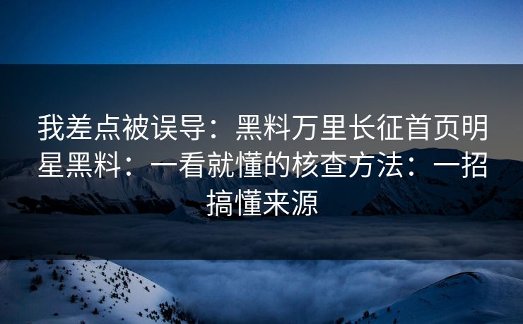 我差点被误导：黑料万里长征首页明星黑料：一看就懂的核查方法：一招搞懂来源