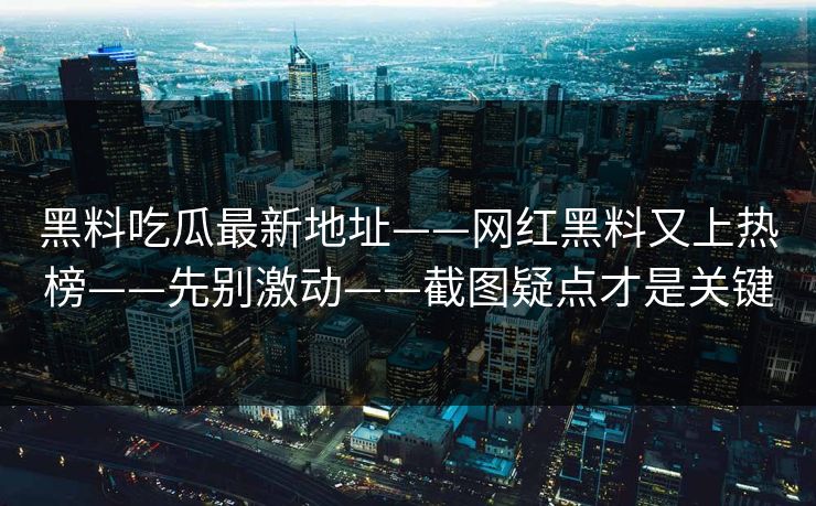 黑料吃瓜最新地址——网红黑料又上热榜——先别激动——截图疑点才是关键