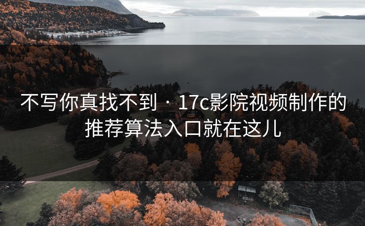 不写你真找不到 · 17c影院视频制作的推荐算法入口就在这儿
