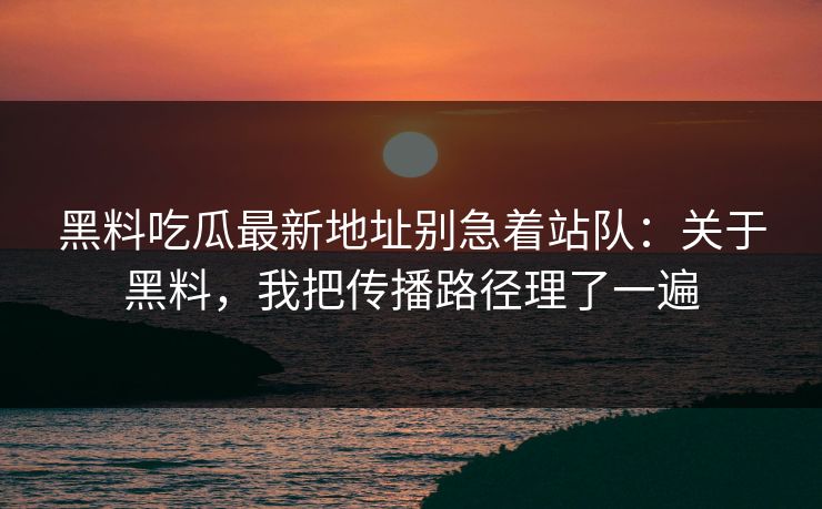 黑料吃瓜最新地址别急着站队：关于黑料，我把传播路径理了一遍