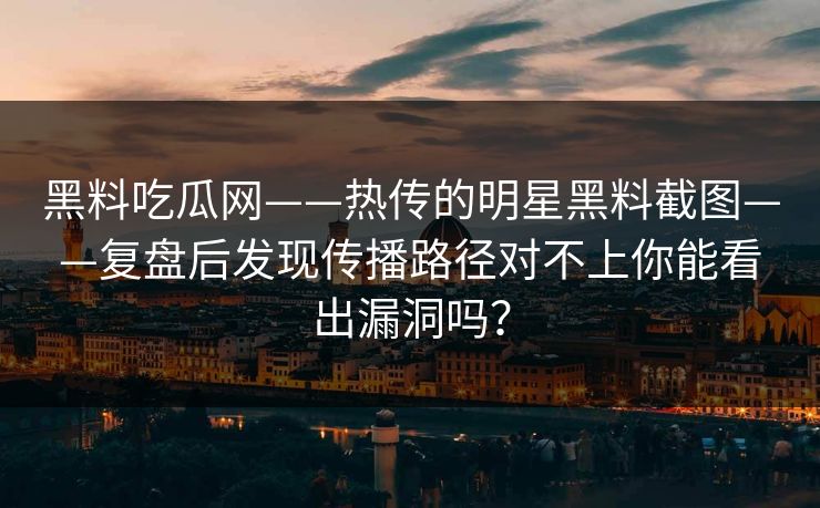 黑料吃瓜网——热传的明星黑料截图——复盘后发现传播路径对不上你能看出漏洞吗？