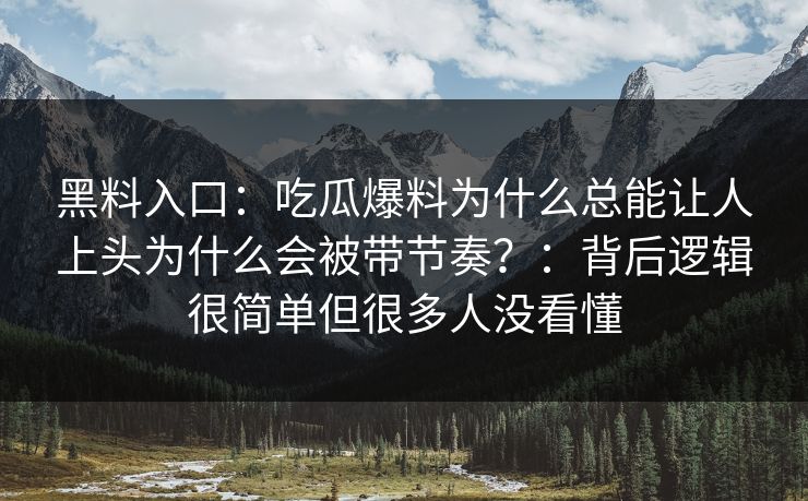 黑料入口：吃瓜爆料为什么总能让人上头为什么会被带节奏？：背后逻辑很简单但很多人没看懂