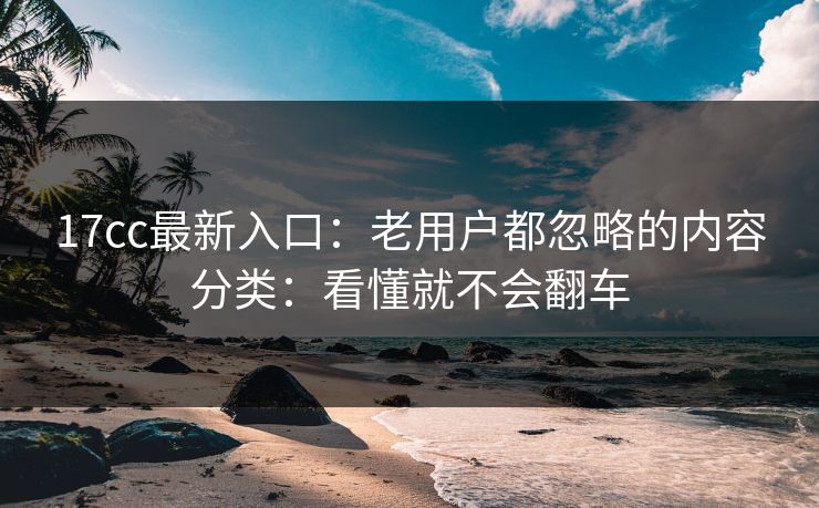 17cc最新入口：老用户都忽略的内容分类：看懂就不会翻车