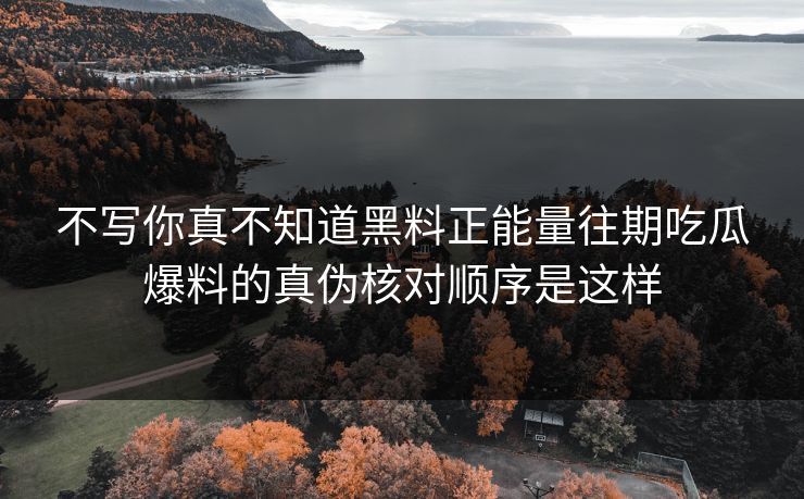 不写你真不知道黑料正能量往期吃瓜爆料的真伪核对顺序是这样