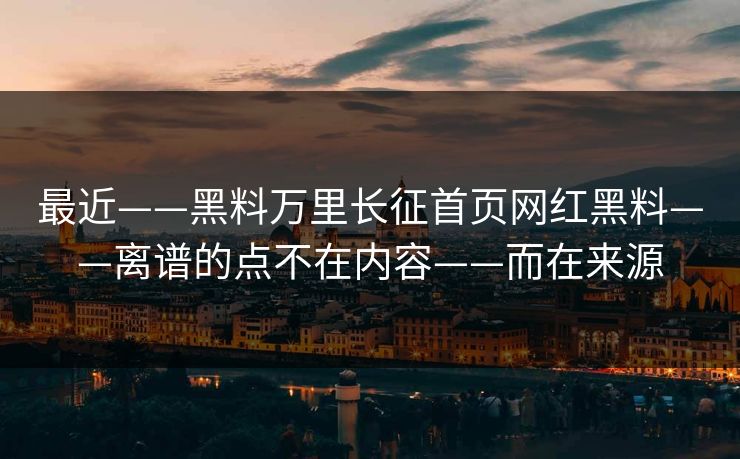 最近——黑料万里长征首页网红黑料——离谱的点不在内容——而在来源