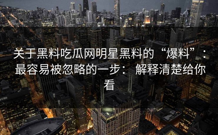 关于黑料吃瓜网明星黑料的“爆料”： 最容易被忽略的一步： 解释清楚给你看