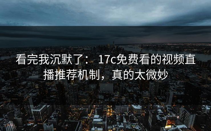 看完我沉默了： 17c免费看的视频直播推荐机制，真的太微妙