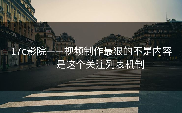 17c影院——视频制作最狠的不是内容——是这个关注列表机制
