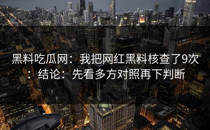 黑料吃瓜网：我把网红黑料核查了9次：结论：先看多方对照再下判断