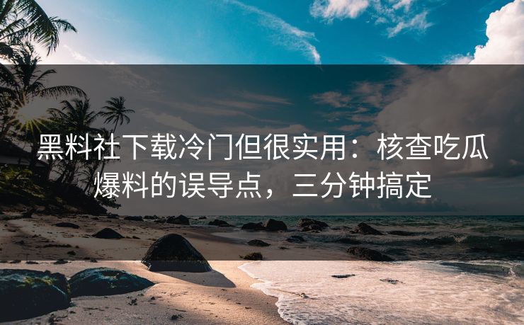 黑料社下载冷门但很实用：核查吃瓜爆料的误导点，三分钟搞定