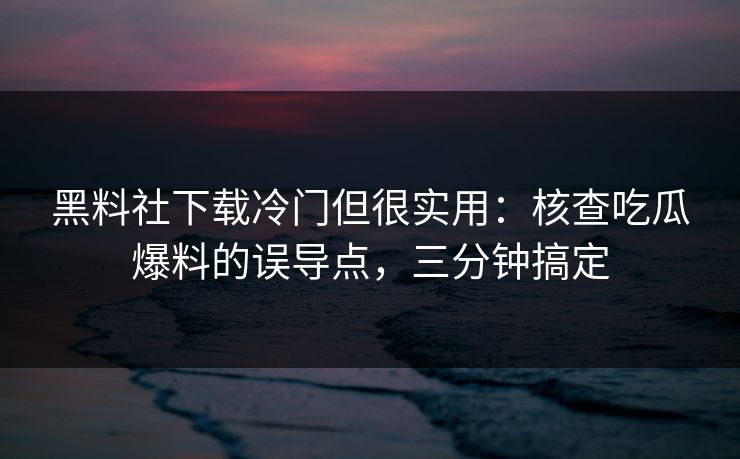 黑料社下载冷门但很实用：核查吃瓜爆料的误导点，三分钟搞定