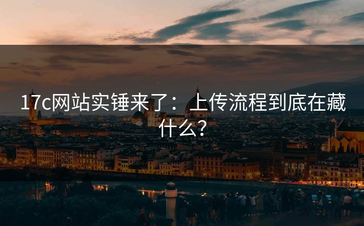 17c网站实锤来了：上传流程到底在藏什么？