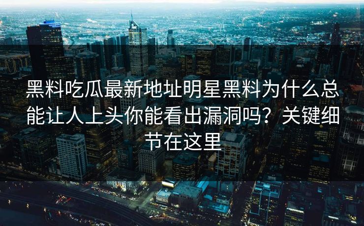 黑料吃瓜最新地址明星黑料为什么总能让人上头你能看出漏洞吗？关键细节在这里