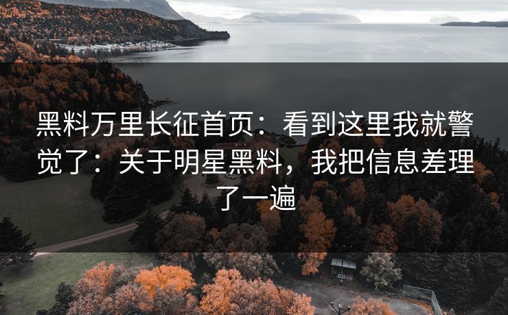 黑料万里长征首页：看到这里我就警觉了：关于明星黑料，我把信息差理了一遍