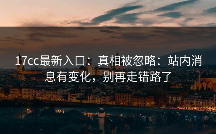 17cc最新入口：真相被忽略：站内消息有变化，别再走错路了