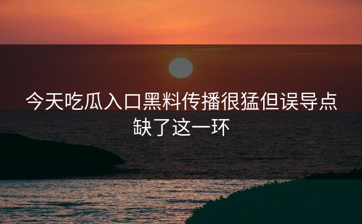 今天吃瓜入口黑料传播很猛但误导点缺了这一环