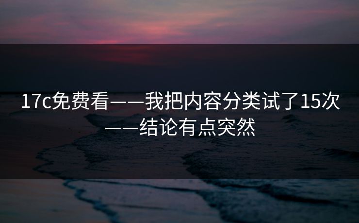 17c免费看——我把内容分类试了15次——结论有点突然