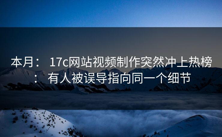 本月： 17c网站视频制作突然冲上热榜： 有人被误导指向同一个细节